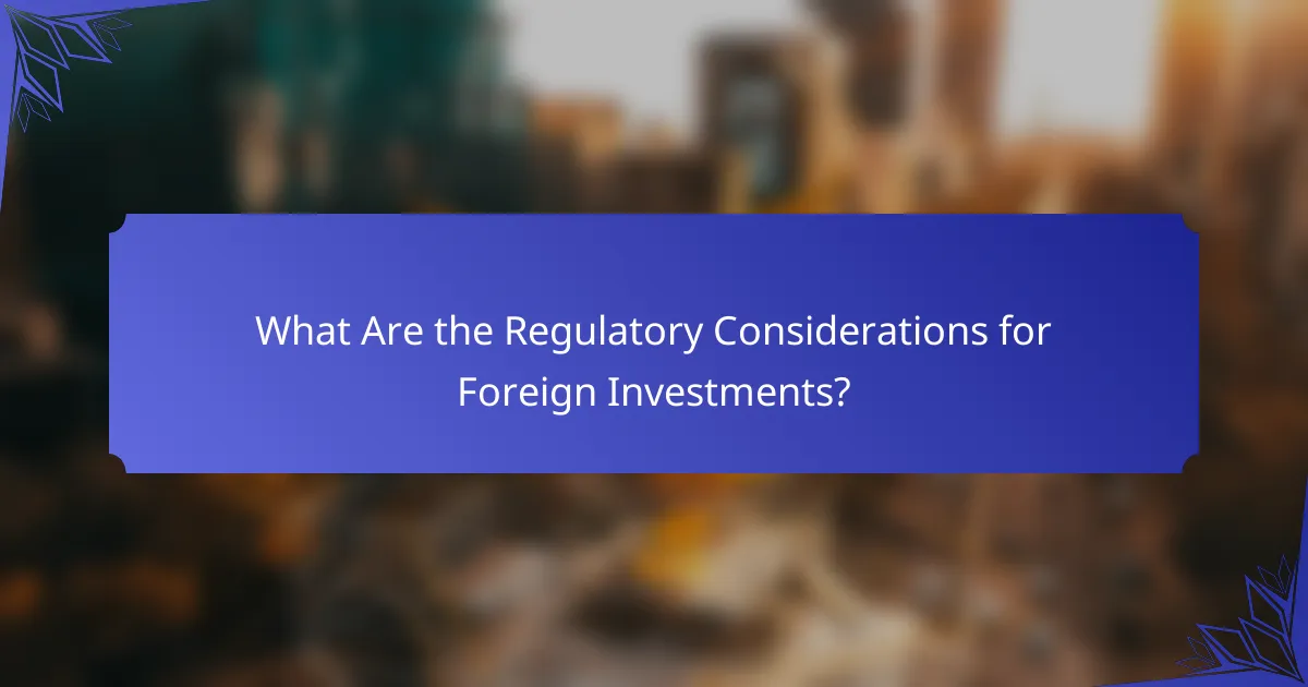 What Are the Regulatory Considerations for Foreign Investments?